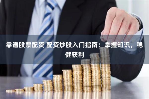 靠谱股票配资 配资炒股入门指南：掌握知识，稳健获利