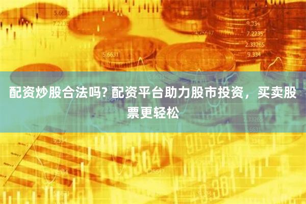 配资炒股合法吗? 配资平台助力股市投资，买卖股票更轻松