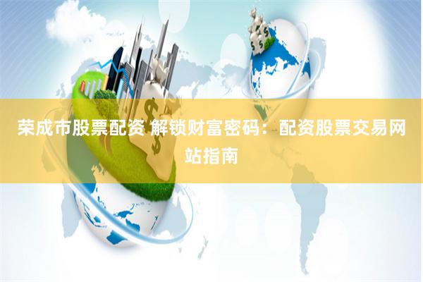 荣成市股票配资 解锁财富密码：配资股票交易网站指南