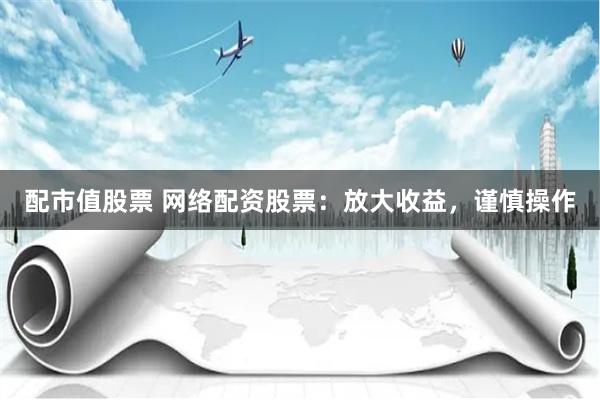 配市值股票 网络配资股票：放大收益，谨慎操作