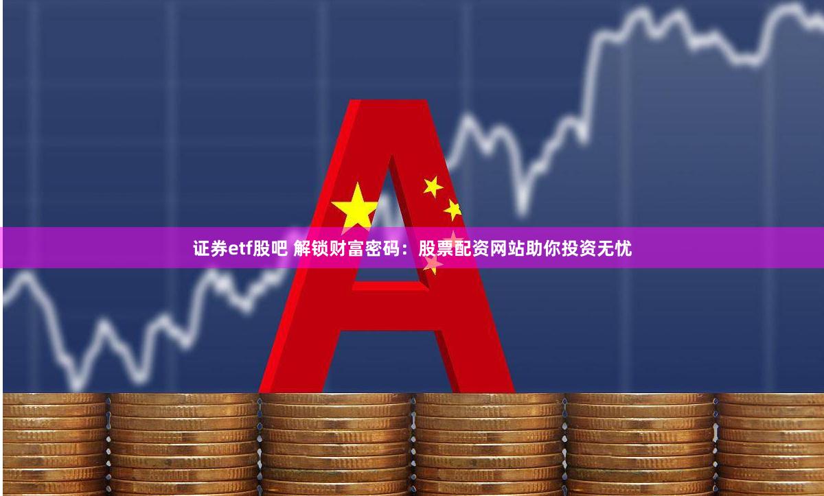 证券etf股吧 解锁财富密码：股票配资网站助你投资无忧