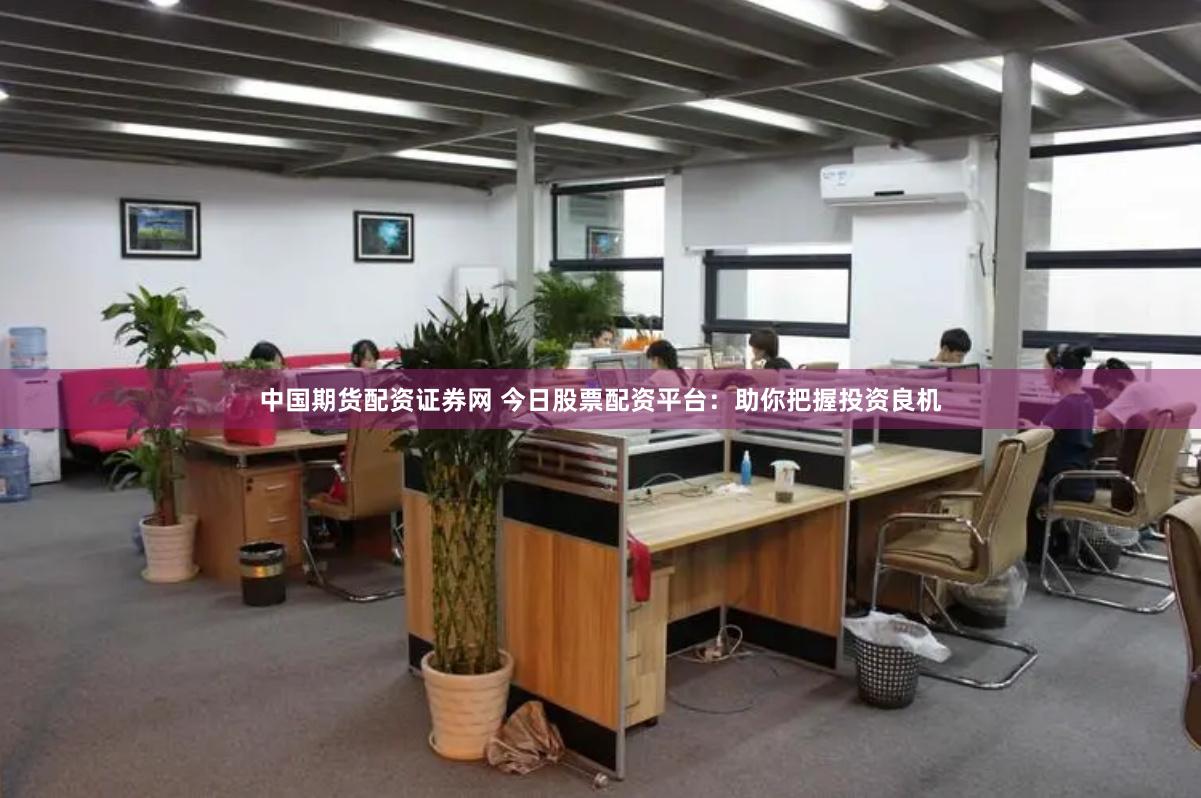 中国期货配资证券网 今日股票配资平台：助你把握投资良机