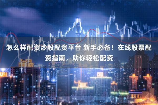 怎么样配资炒股配资平台 新手必备！在线股票配资指南，助你轻松配资