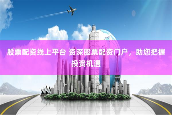 股票配资线上平台 资深股票配资门户，助您把握投资机遇