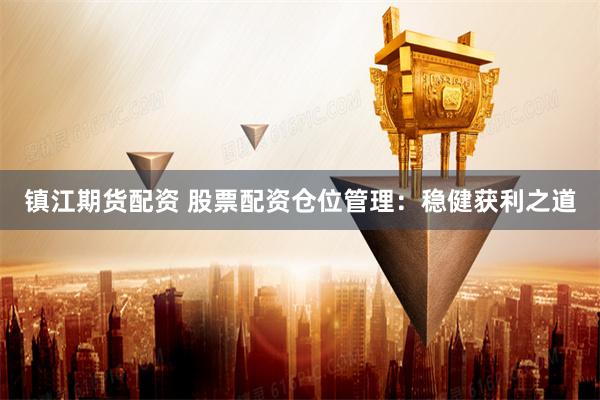 镇江期货配资 股票配资仓位管理：稳健获利之道