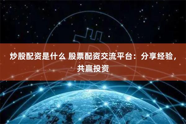 炒股配资是什么 股票配资交流平台：分享经验，共赢投资