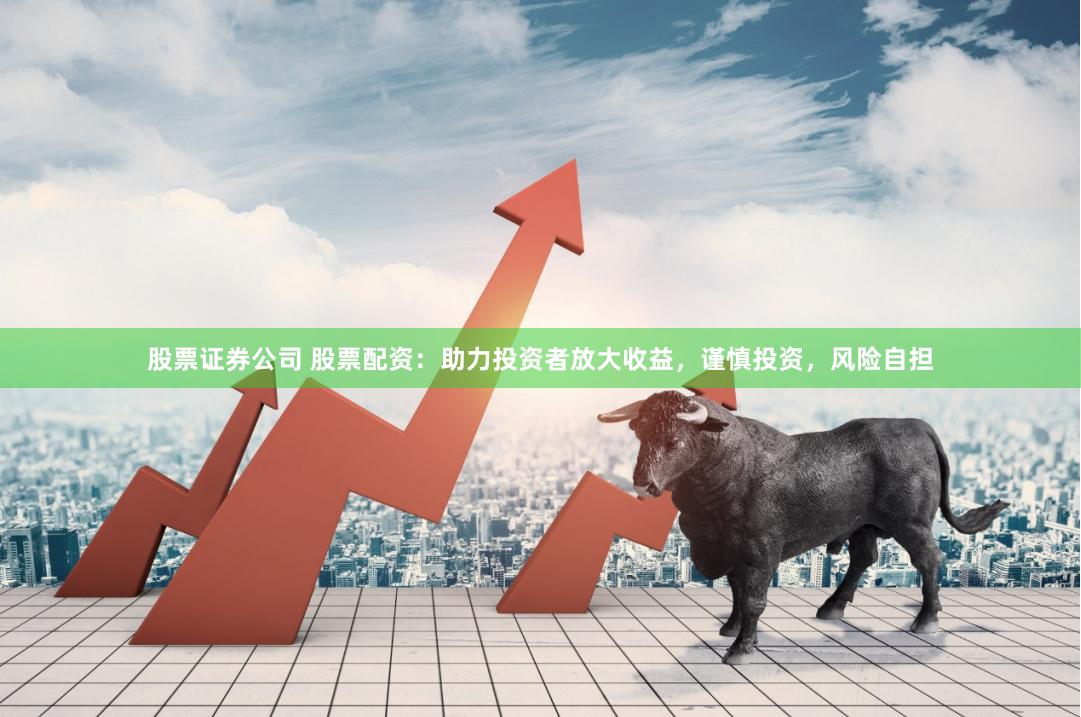 股票证券公司 股票配资：助力投资者放大收益，谨慎投资，风险自担