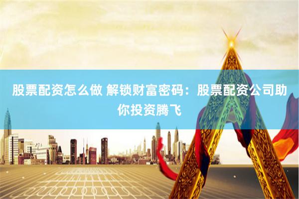 股票配资怎么做 解锁财富密码：股票配资公司助你投资腾飞
