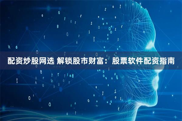 配资炒股网选 解锁股市财富：股票软件配资指南