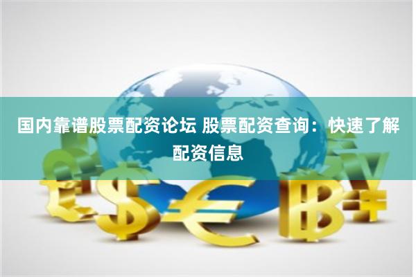 国内靠谱股票配资论坛 股票配资查询：快速了解配资信息