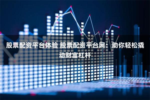 股票配资平台体验 股票配资平台网：助你轻松撬动财富杠杆