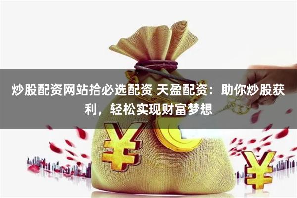 炒股配资网站拾必选配资 天盈配资：助你炒股获利，轻松实现财富梦想