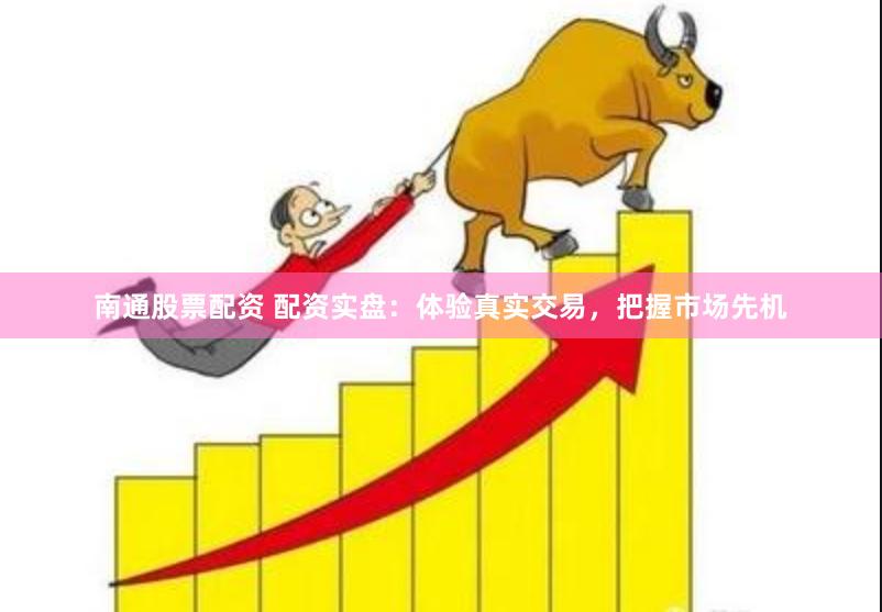 南通股票配资 配资实盘：体验真实交易，把握市场先机
