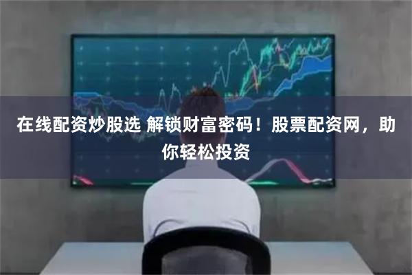 在线配资炒股选 解锁财富密码！股票配资网，助你轻松投资