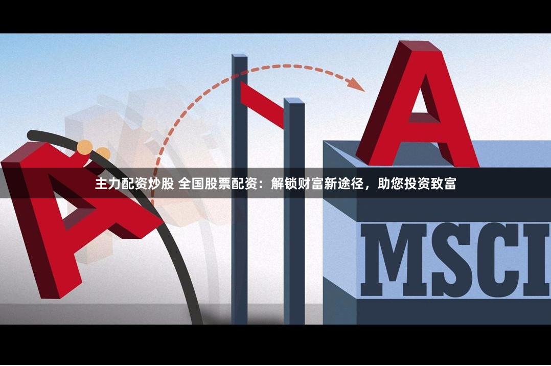 主力配资炒股 全国股票配资：解锁财富新途径，助您投资致富