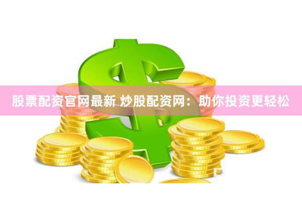 股票配资官网最新 炒股配资网：助你投资更轻松