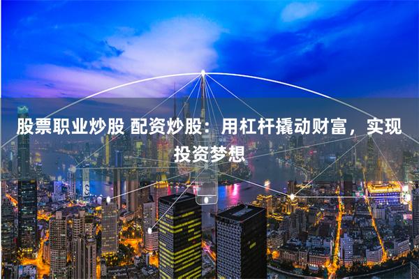 股票职业炒股 配资炒股：用杠杆撬动财富，实现投资梦想
