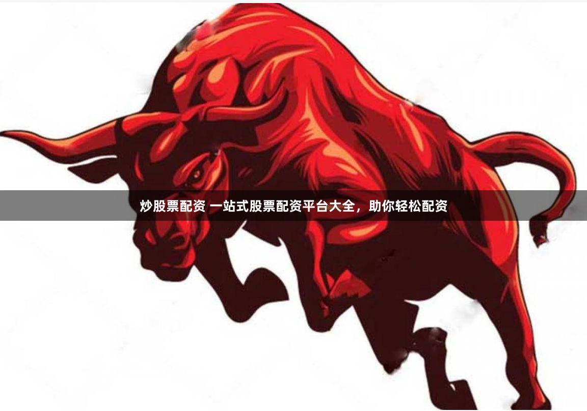 炒股票配资 一站式股票配资平台大全，助你轻松配资