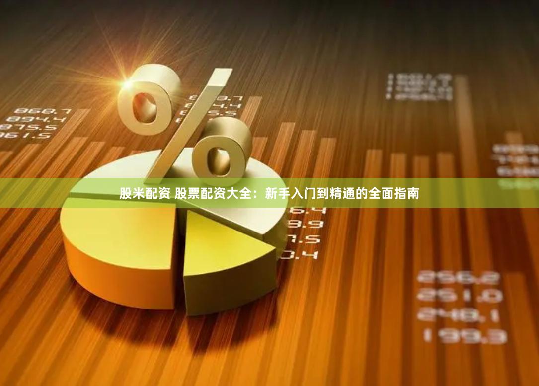 股米配资 股票配资大全：新手入门到精通的全面指南