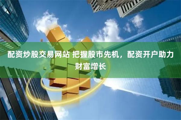 配资炒股交易网站 把握股市先机，配资开户助力财富增长