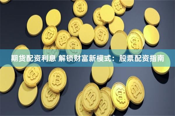 期货配资利息 解锁财富新模式：股票配资指南