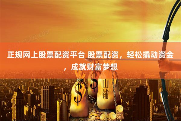 正规网上股票配资平台 股票配资，轻松撬动资金，成就财富梦想