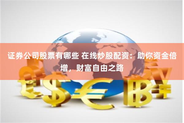 证券公司股票有哪些 在线炒股配资：助你资金倍增，财富自由之路