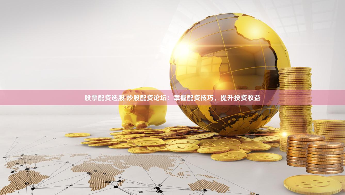 股票配资选股 炒股配资论坛：掌握配资技巧，提升投资收益