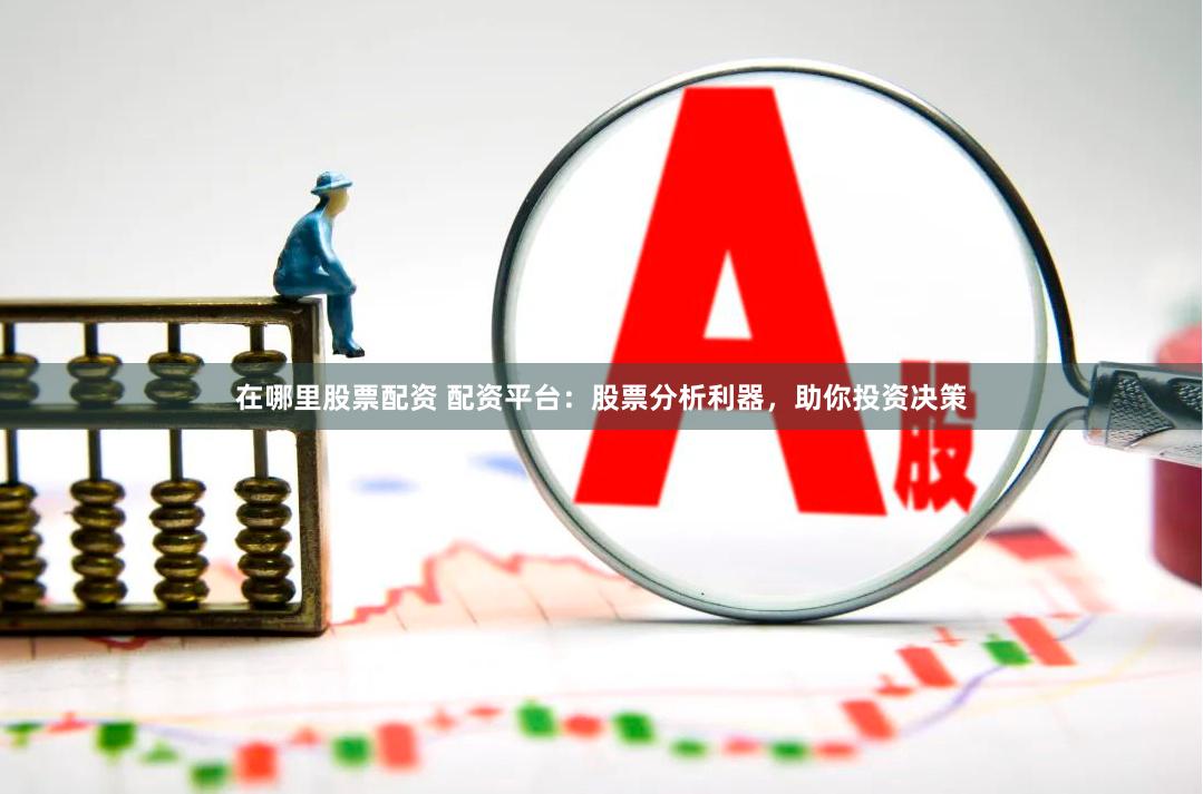 在哪里股票配资 配资平台：股票分析利器，助你投资决策