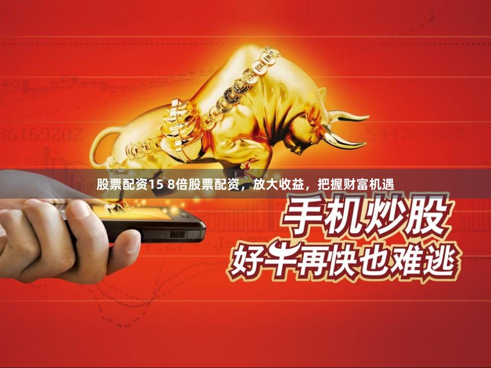 股票配资15 8倍股票配资，放大收益，把握财富机遇