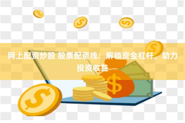 网上配资炒股 股票配资线：解锁资金杠杆，助力投资收益