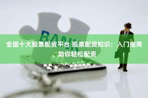 全国十大股票配资平台 股票配资知识：入门指南，助你轻松配资