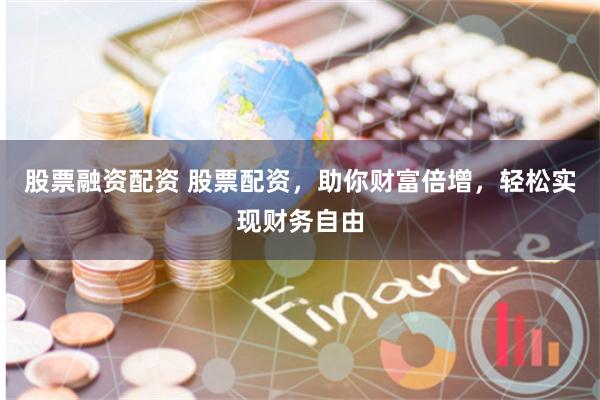 股票融资配资 股票配资，助你财富倍增，轻松实现财务自由