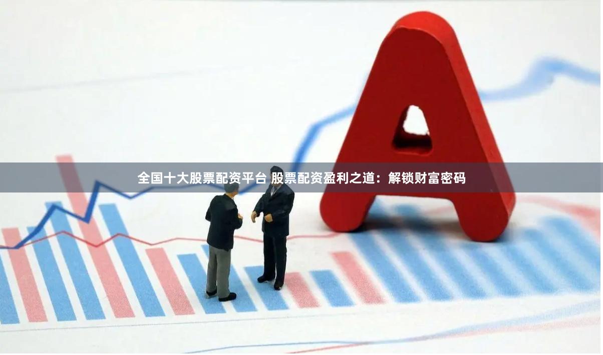 全国十大股票配资平台 股票配资盈利之道：解锁财富密码