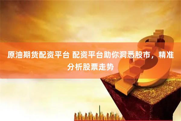 原油期货配资平台 配资平台助你洞悉股市，精准分析股票走势
