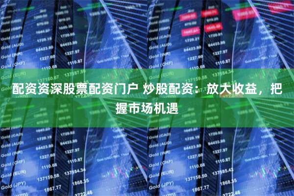 配资资深股票配资门户 炒股配资：放大收益，把握市场机遇