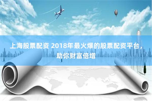 上海股票配资 2018年最火爆的股票配资平台，助你财富倍增