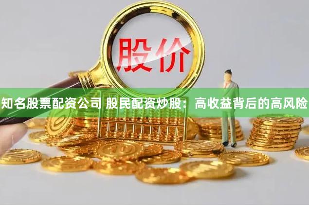 知名股票配资公司 股民配资炒股：高收益背后的高风险