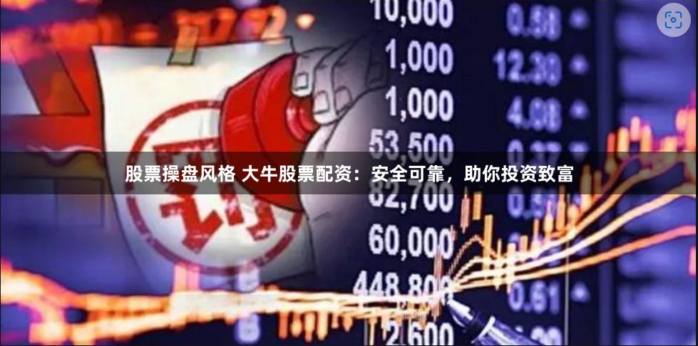 股票操盘风格 大牛股票配资：安全可靠，助你投资致富
