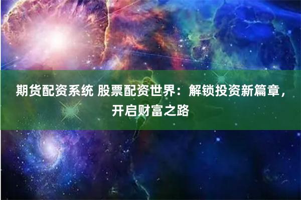 期货配资系统 股票配资世界：解锁投资新篇章，开启财富之路