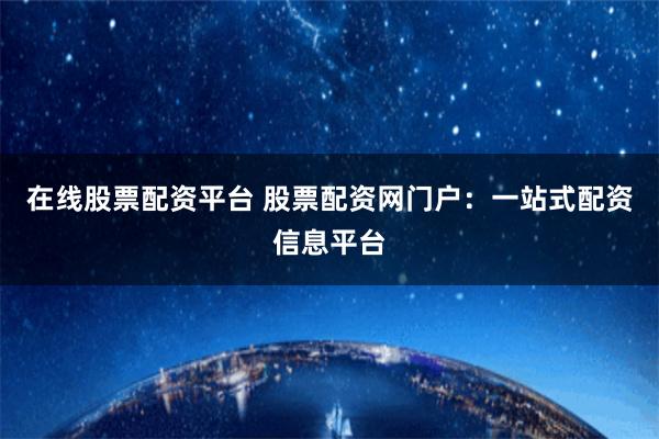在线股票配资平台 股票配资网门户：一站式配资信息平台