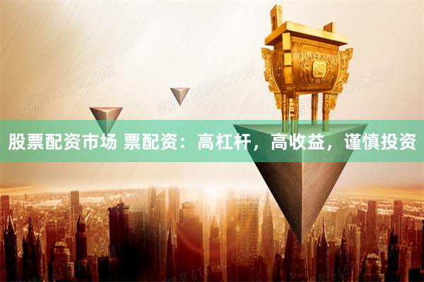 股票配资市场 票配资：高杠杆，高收益，谨慎投资