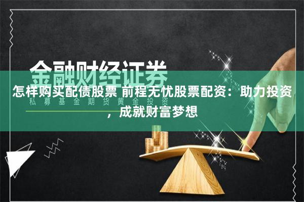 怎样购买配债股票 前程无忧股票配资：助力投资，成就财富梦想