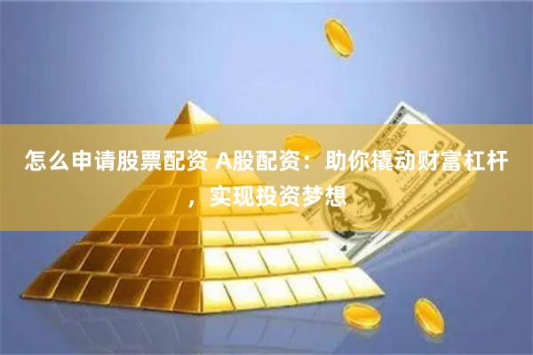 怎么申请股票配资 A股配资：助你撬动财富杠杆，实现投资梦想