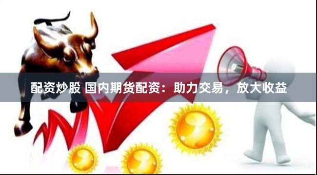 配资炒股 国内期货配资：助力交易，放大收益