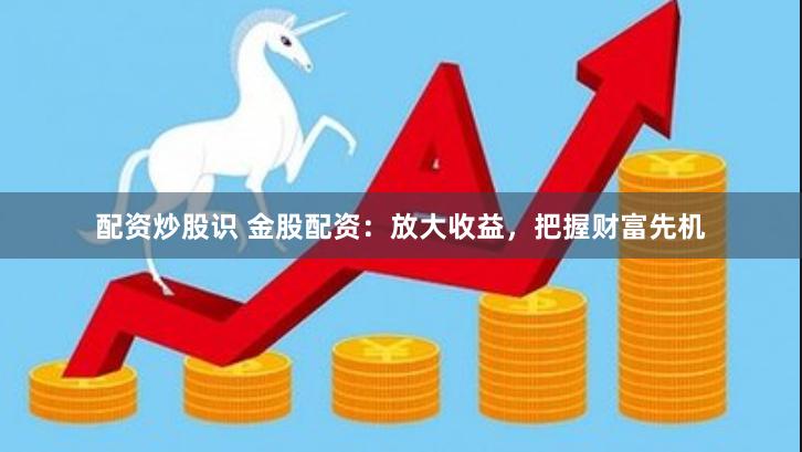 配资炒股识 金股配资：放大收益，把握财富先机