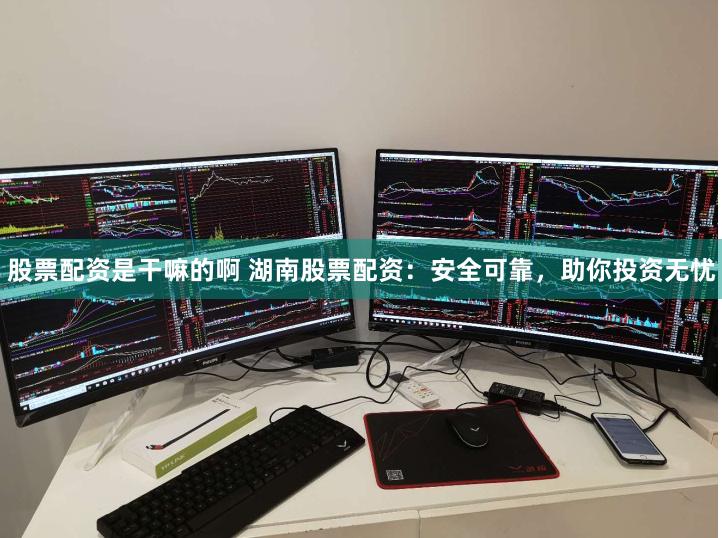 股票配资是干嘛的啊 湖南股票配资：安全可靠，助你投资无忧