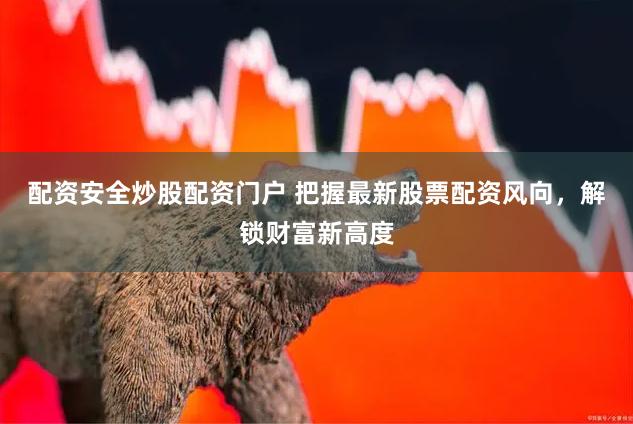 配资安全炒股配资门户 把握最新股票配资风向，解锁财富新高度
