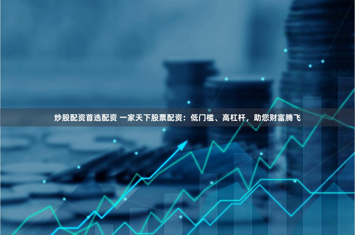 炒股配资首选配资 一家天下股票配资：低门槛、高杠杆，助您财富腾飞