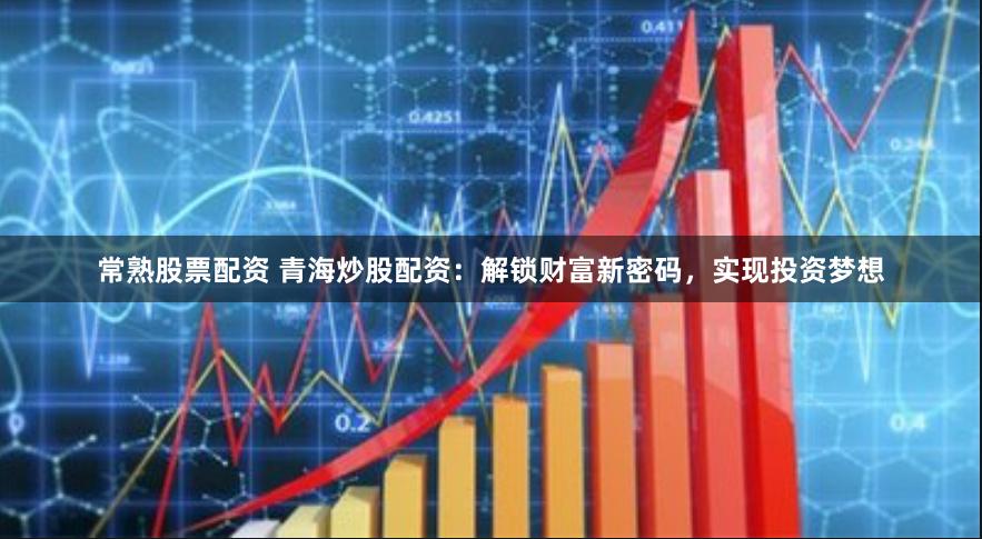 常熟股票配资 青海炒股配资：解锁财富新密码，实现投资梦想